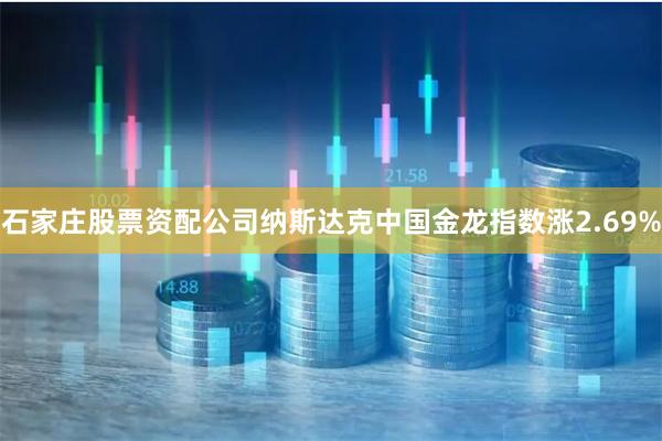 石家庄股票资配公司纳斯达克中国金龙指数涨2.69%
