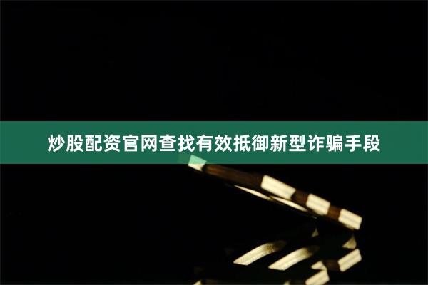 炒股配资官网查找有效抵御新型诈骗手段