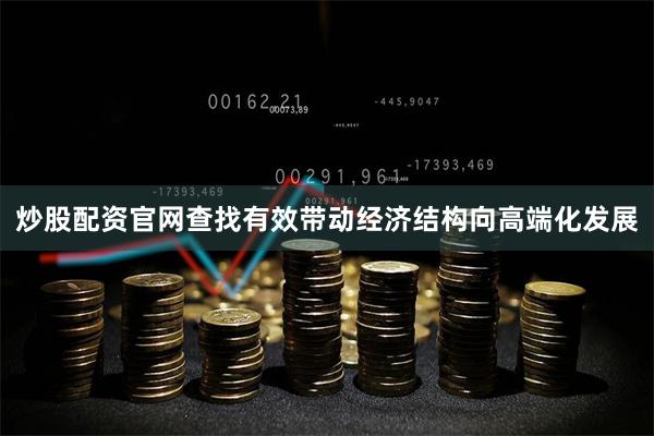 炒股配资官网查找有效带动经济结构向高端化发展