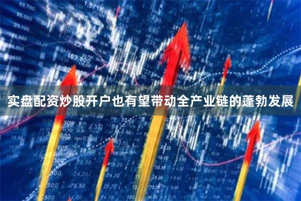 实盘配资炒股开户也有望带动全产业链的蓬勃发展