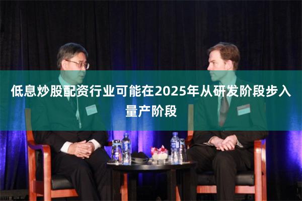 低息炒股配资行业可能在2025年从研发阶段步入量产阶段