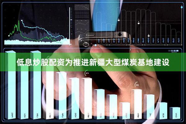 低息炒股配资为推进新疆大型煤炭基地建设