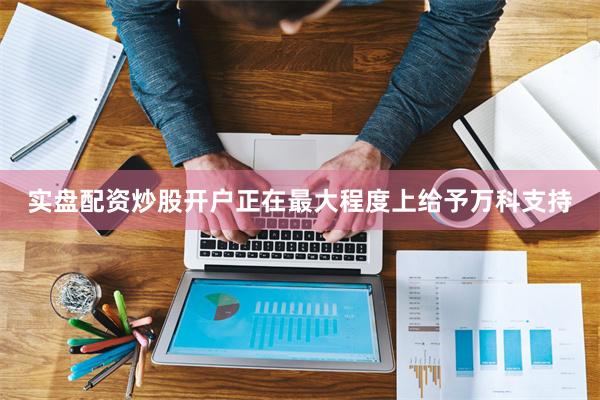 实盘配资炒股开户正在最大程度上给予万科支持