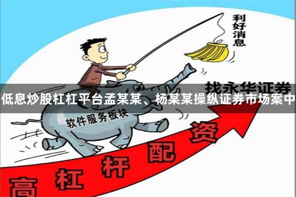 低息炒股杠杠平台孟某某、杨某某操纵证券市场案中