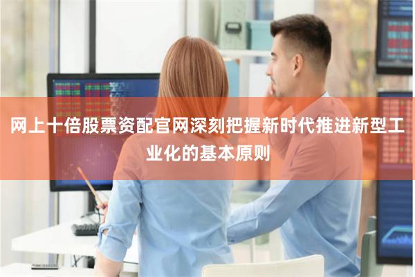 网上十倍股票资配官网深刻把握新时代推进新型工业化的基本原则