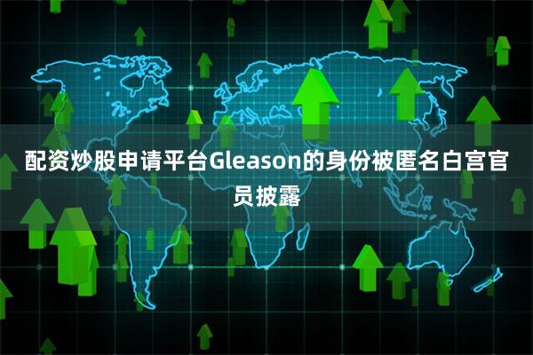 配资炒股申请平台Gleason的身份被匿名白宫官员披露
