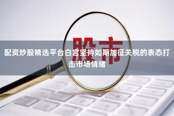 配资炒股精选平台白宫坚持如期加征关税的表态打击市场情绪