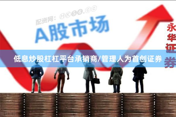低息炒股杠杠平台承销商/管理人为首创证券