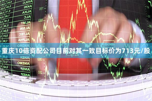 重庆10倍资配公司目前对其一致目标价为713元/股