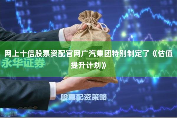 网上十倍股票资配官网广汽集团特别制定了《估值提升计划》
