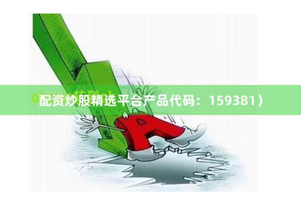 配资炒股精选平台产品代码：159381）