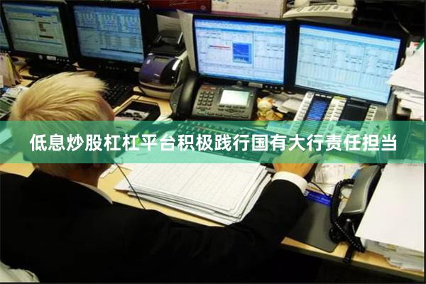 低息炒股杠杠平台积极践行国有大行责任担当
