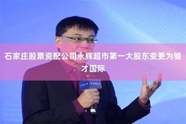 石家庄股票资配公司永辉超市第一大股东变更为骏才国际