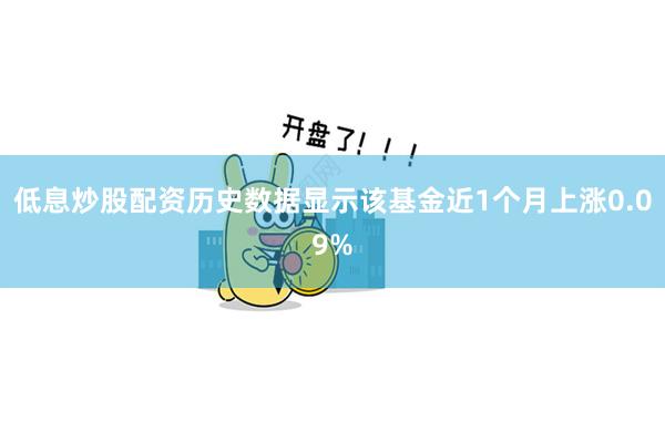 低息炒股配资历史数据显示该基金近1个月上涨0.09%