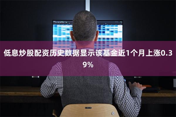 低息炒股配资历史数据显示该基金近1个月上涨0.39%