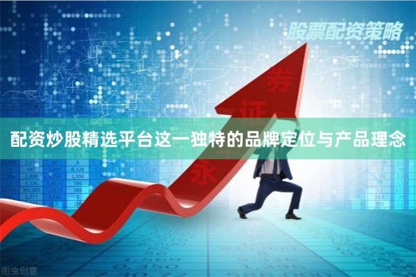配资炒股精选平台这一独特的品牌定位与产品理念