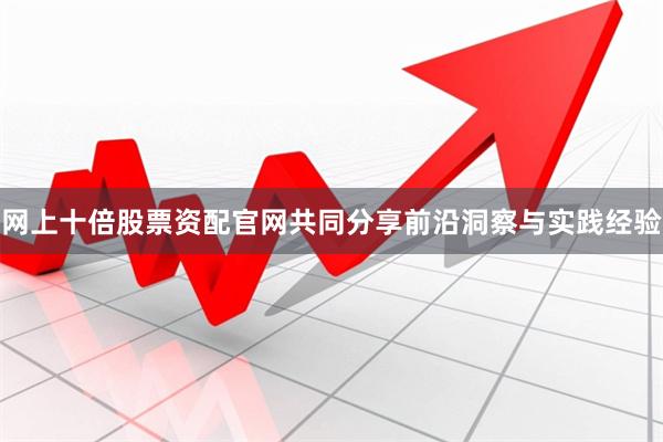 网上十倍股票资配官网共同分享前沿洞察与实践经验