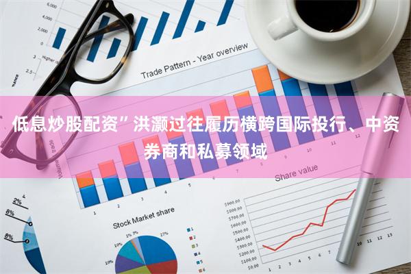 低息炒股配资”洪灏过往履历横跨国际投行、中资券商和私募领域