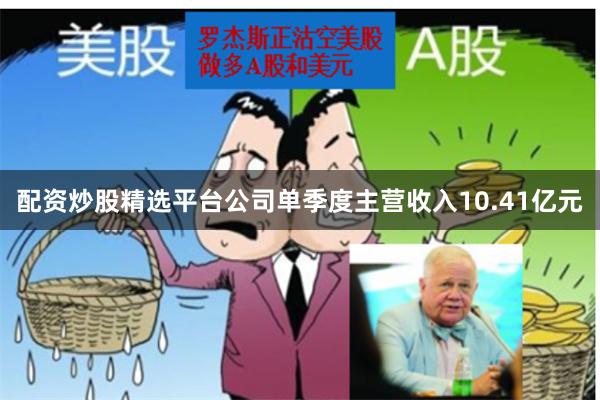 配资炒股精选平台公司单季度主营收入10.41亿元
