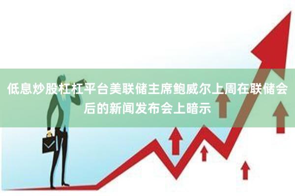 低息炒股杠杠平台美联储主席鲍威尔上周在联储会后的新闻发布会上暗示