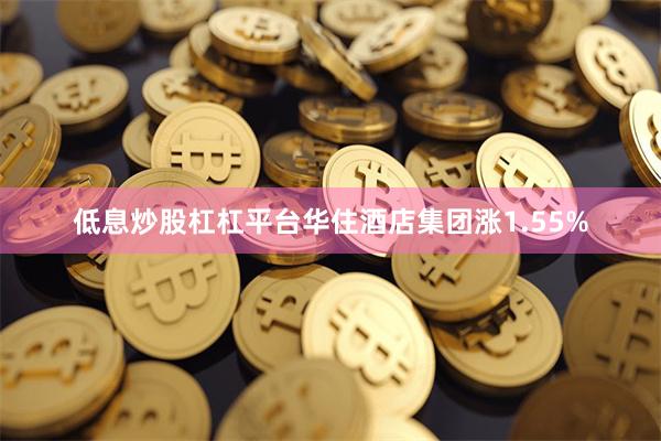 低息炒股杠杠平台华住酒店集团涨1.55%