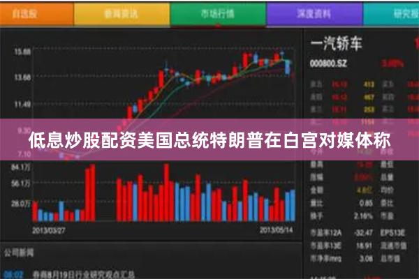低息炒股配资美国总统特朗普在白宫对媒体称