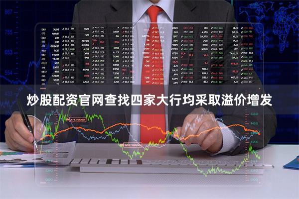 炒股配资官网查找四家大行均采取溢价增发