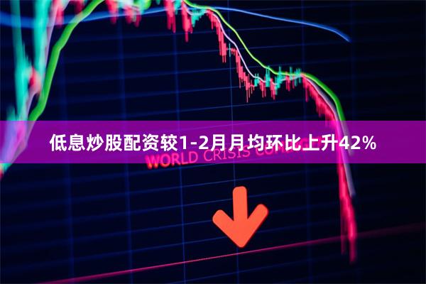 低息炒股配资较1-2月月均环比上升42%