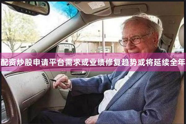 配资炒股申请平台需求或业绩修复趋势或将延续全年