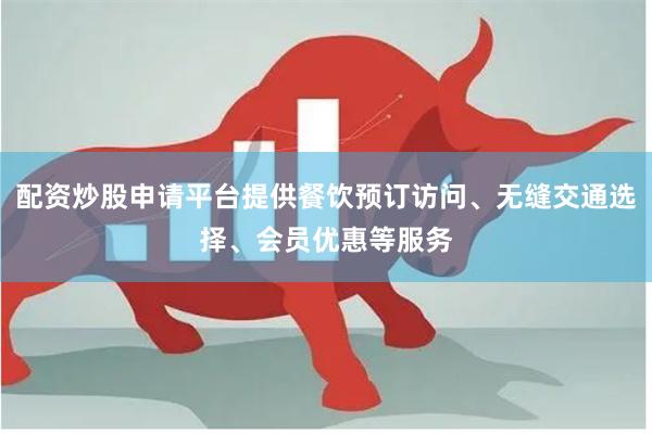 配资炒股申请平台提供餐饮预订访问、无缝交通选择、会员优惠等服务