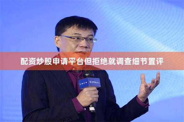 配资炒股申请平台但拒绝就调查细节置评