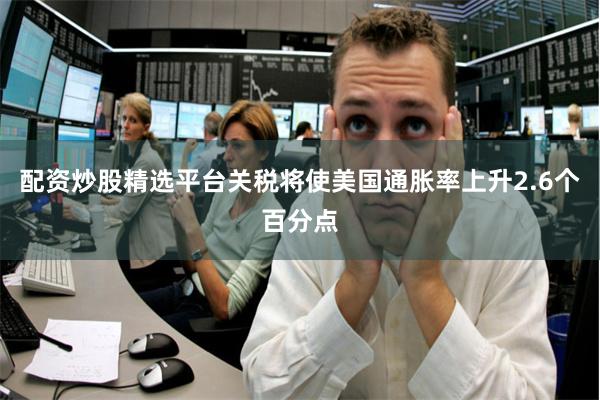 配资炒股精选平台关税将使美国通胀率上升2.6个百分点