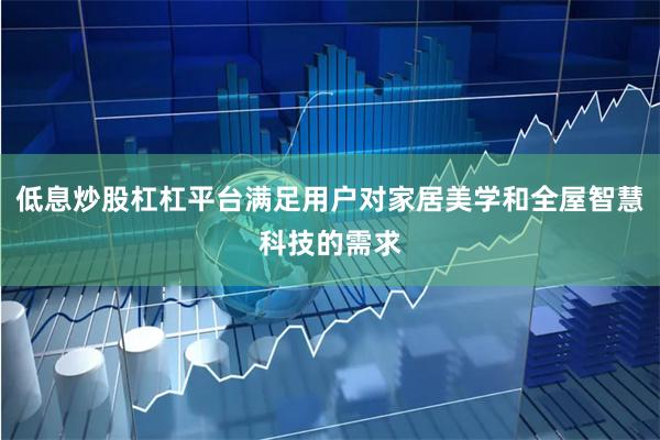 低息炒股杠杠平台满足用户对家居美学和全屋智慧科技的需求