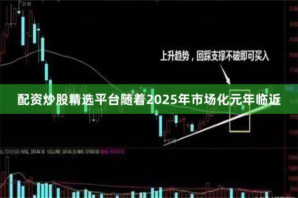 配资炒股精选平台随着2025年市场化元年临近