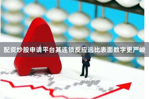配资炒股申请平台其连锁反应远比表面数字更严峻
