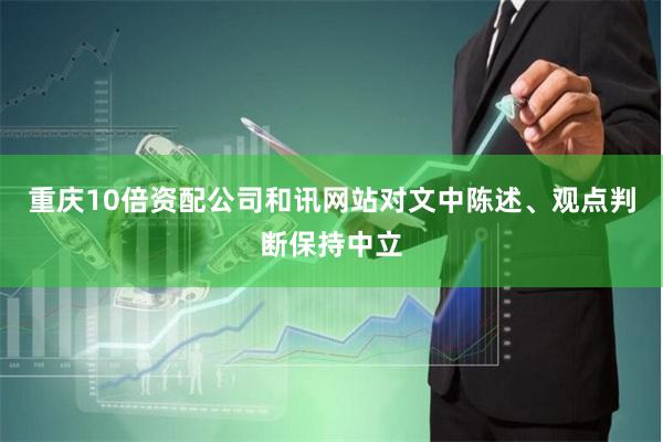 重庆10倍资配公司和讯网站对文中陈述、观点判断保持中立
