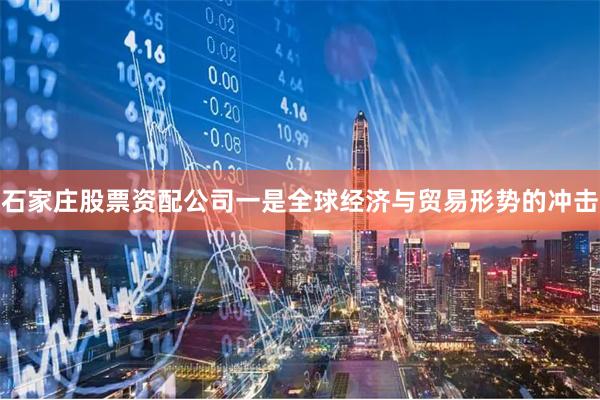 石家庄股票资配公司一是全球经济与贸易形势的冲击