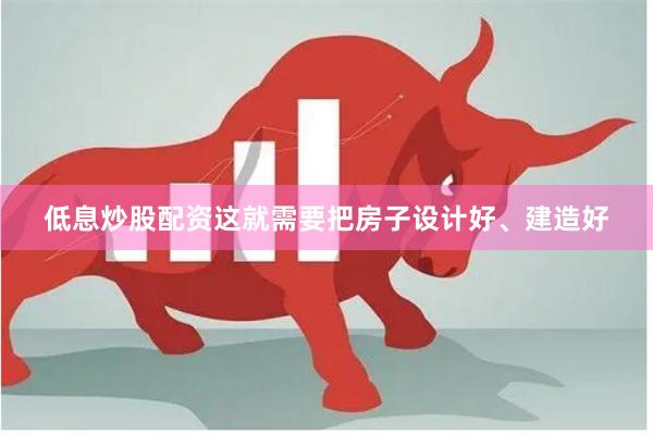 低息炒股配资这就需要把房子设计好、建造好