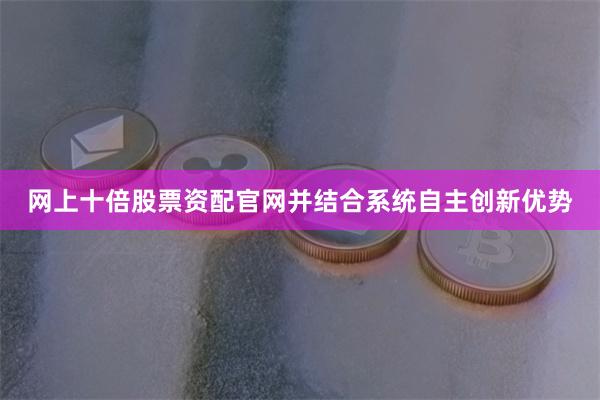 网上十倍股票资配官网并结合系统自主创新优势