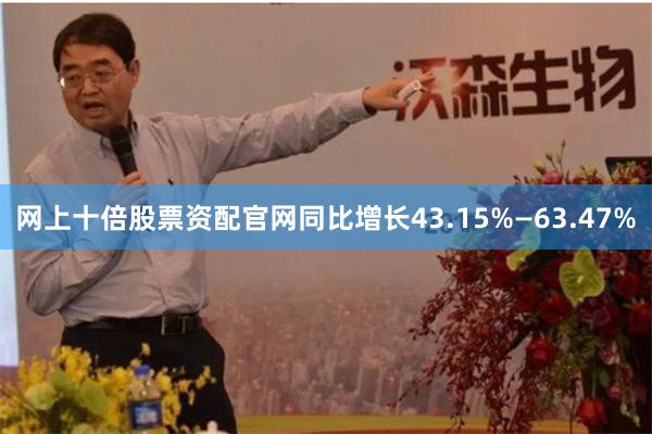 网上十倍股票资配官网同比增长43.15%—63.47%