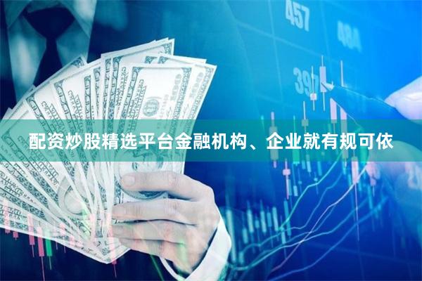 配资炒股精选平台金融机构、企业就有规可依
