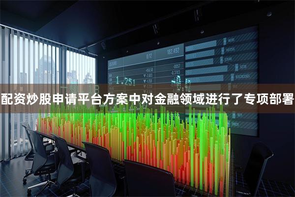 配资炒股申请平台方案中对金融领域进行了专项部署