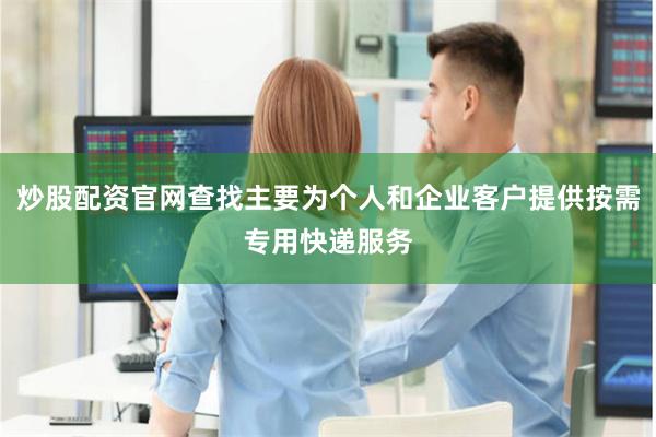 炒股配资官网查找主要为个人和企业客户提供按需专用快递服务