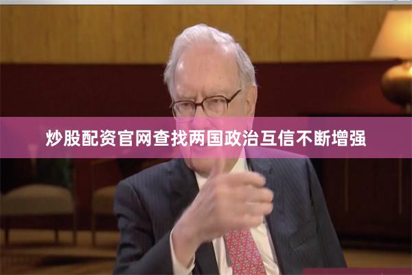 炒股配资官网查找两国政治互信不断增强