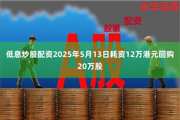 低息炒股配资2025年5月13日耗资12万港元回购20万股