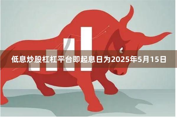 低息炒股杠杠平台即起息日为2025年5月15日