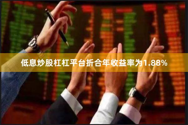 低息炒股杠杠平台折合年收益率为1.88%