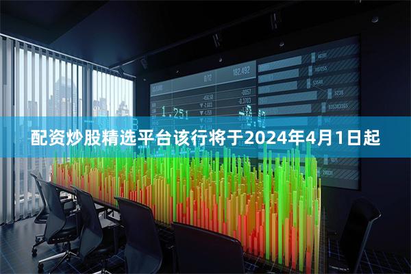 配资炒股精选平台该行将于2024年4月1日起