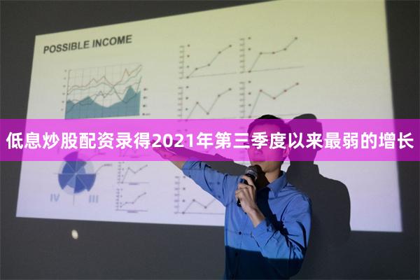 低息炒股配资录得2021年第三季度以来最弱的增长