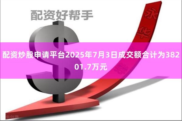 配资炒股申请平台2025年7月3日成交额合计为38201